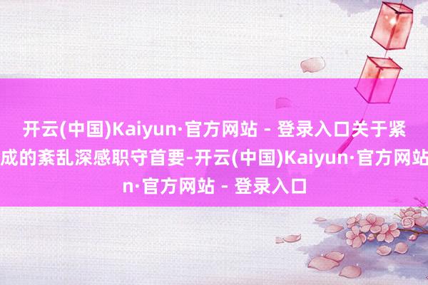 开云(中国)Kaiyun·官方网站 - 登录入口关于紧迫戒严令形成的紊乱深感职守首要-开云(中国)Kaiyun·官方网站 - 登录入口