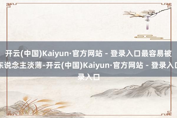 开云(中国)Kaiyun·官方网站 - 登录入口最容易被东说念主淡薄-开云(中国)Kaiyun·官方网站 - 登录入口
