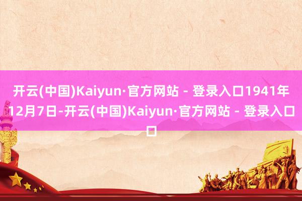 开云(中国)Kaiyun·官方网站 - 登录入口1941年12月7日-开云(中国)Kaiyun·官方网站 - 登录入口