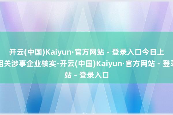 开云(中国)Kaiyun·官方网站 - 登录入口今日上昼已相关涉事企业核实-开云(中国)Kaiyun·官方网站 - 登录入口