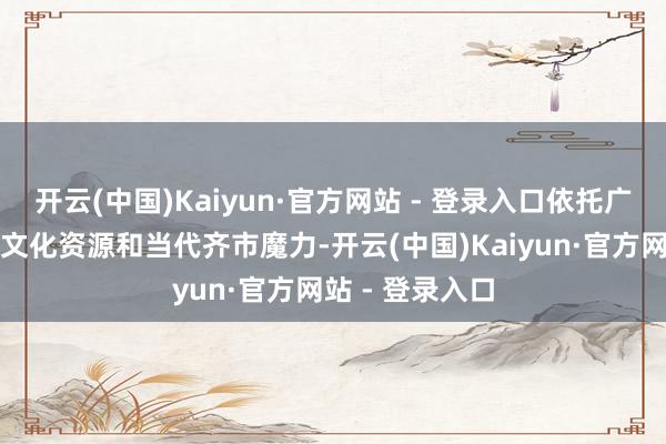开云(中国)Kaiyun·官方网站 - 登录入口依托广州丰富的历史文化资源和当代齐市魔力-开云(中国)Kaiyun·官方网站 - 登录入口