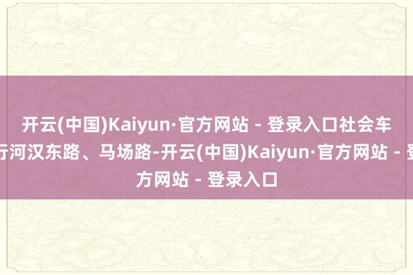 开云(中国)Kaiyun·官方网站 - 登录入口社会车辆可绕行河汉东路、马场路-开云(中国)Kaiyun·官方网站 - 登录入口