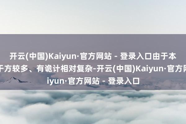 开云(中国)Kaiyun·官方网站 - 登录入口由于本次协作触及相干方较多、有诡计相对复杂-开云(中国)Kaiyun·官方网站 - 登录入口