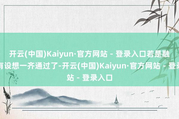 开云(中国)Kaiyun·官方网站 - 登录入口若是融创的有设想一齐通过了-开云(中国)Kaiyun·官方网站 - 登录入口