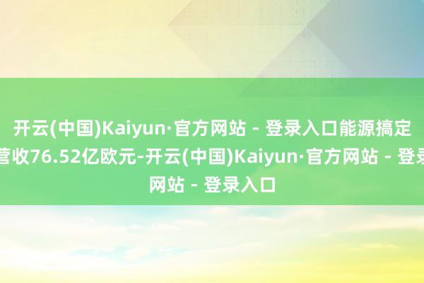 开云(中国)Kaiyun·官方网站 - 登录入口能源搞定业务营收76.52亿欧元-开云(中国)Kaiyun·官方网站 - 登录入口