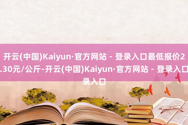 开云(中国)Kaiyun·官方网站 - 登录入口最低报价2.30元/公斤-开云(中国)Kaiyun·官方网站 - 登录入口