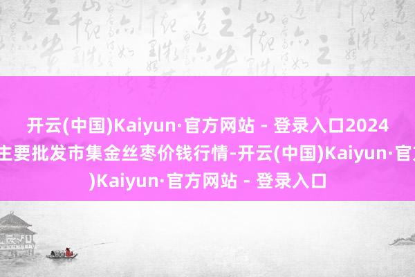 开云(中国)Kaiyun·官方网站 - 登录入口2024年12月12日寰宇主要批发市集金丝枣价钱行情-开云(中国)Kaiyun·官方网站 - 登录入口