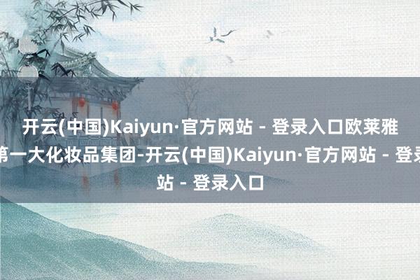 开云(中国)Kaiyun·官方网站 - 登录入口欧莱雅看成第一大化妆品集团-开云(中国)Kaiyun·官方网站 - 登录入口
