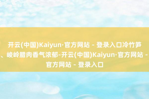 开云(中国)Kaiyun·官方网站 - 登录入口冷竹笋脆嫩簇新、峻岭腊肉香气浓郁-开云(中国)Kaiyun·官方网站 - 登录入口