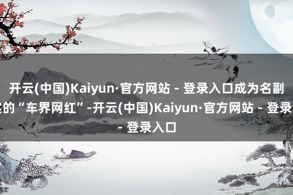 开云(中国)Kaiyun·官方网站 - 登录入口成为名副其实的“车界网红”-开云(中国)Kaiyun·官方网站 - 登录入口