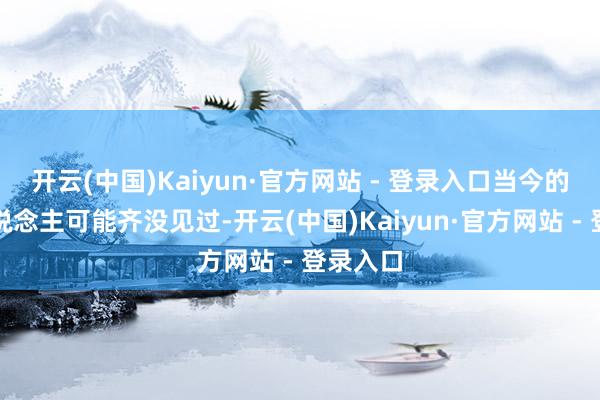 开云(中国)Kaiyun·官方网站 - 登录入口当今的年青东说念主可能齐没见过-开云(中国)Kaiyun·官方网站 - 登录入口