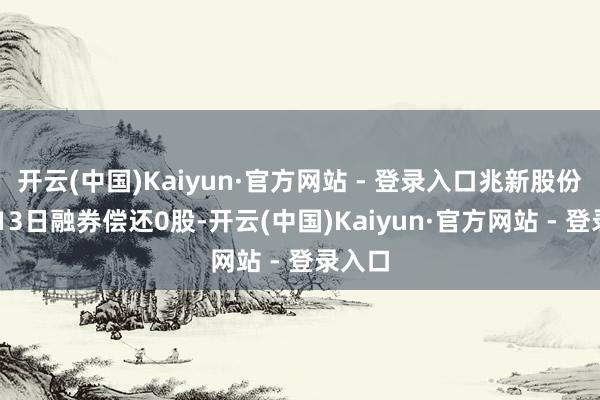 开云(中国)Kaiyun·官方网站 - 登录入口兆新股份12月13日融券偿还0股-开云(中国)Kaiyun·官方网站 - 登录入口