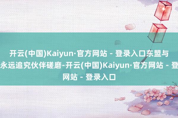 开云(中国)Kaiyun·官方网站 - 登录入口东盟与中国的永远追究伙伴磋磨-开云(中国)Kaiyun·官方网站 - 登录入口