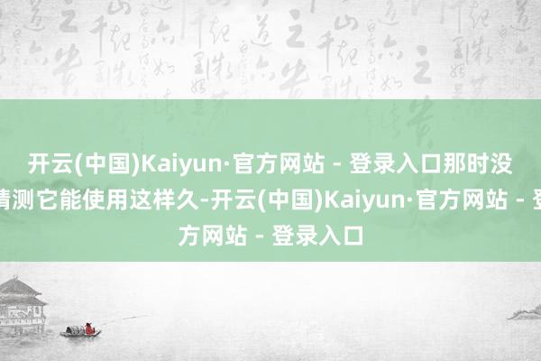 开云(中国)Kaiyun·官方网站 - 登录入口那时没东谈主猜测它能使用这样久-开云(中国)Kaiyun·官方网站 - 登录入口