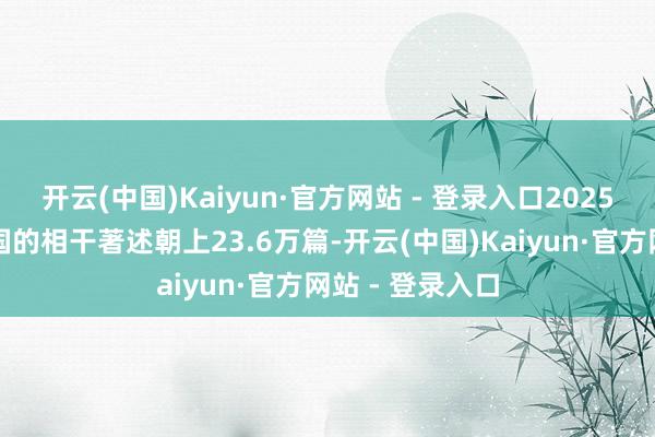 开云(中国)Kaiyun·官方网站 - 登录入口2025年提到过任天国的相干著述朝上23.6万篇-开云(中国)Kaiyun·官方网站 - 登录入口