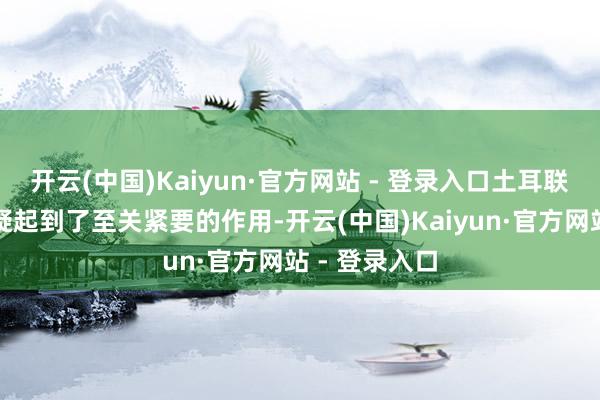 开云(中国)Kaiyun·官方网站 - 登录入口土耳联其的赈济无疑起到了至关紧要的作用-开云(中国)Kaiyun·官方网站 - 登录入口