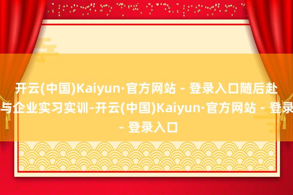 开云(中国)Kaiyun·官方网站 - 登录入口随后赴沪参与企业实习实训-开云(中国)Kaiyun·官方网站 - 登录入口