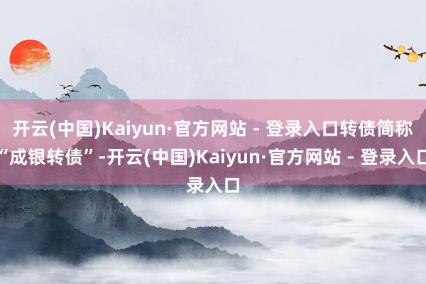开云(中国)Kaiyun·官方网站 - 登录入口转债简称“成银转债”-开云(中国)Kaiyun·官方网站 - 登录入口