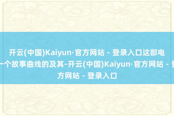 开云(中国)Kaiyun·官方网站 - 登录入口这部电影等于一个故事曲线的及其-开云(中国)Kaiyun·官方网站 - 登录入口
