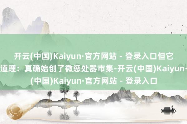开云(中国)Kaiyun·官方网站 - 登录入口但它有着极为颠倒的道理道理：真确始创了微惩处器市集-开云(中国)Kaiyun·官方网站 - 登录入口