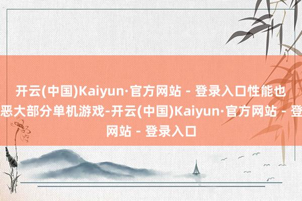 开云(中国)Kaiyun·官方网站 - 登录入口性能也足以狠恶大部分单机游戏-开云(中国)Kaiyun·官方网站 - 登录入口