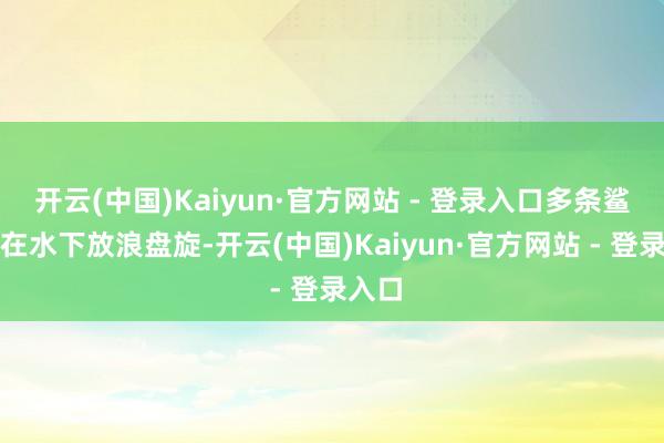 开云(中国)Kaiyun·官方网站 - 登录入口多条鲨鱼先在水下放浪盘旋-开云(中国)Kaiyun·官方网站 - 登录入口