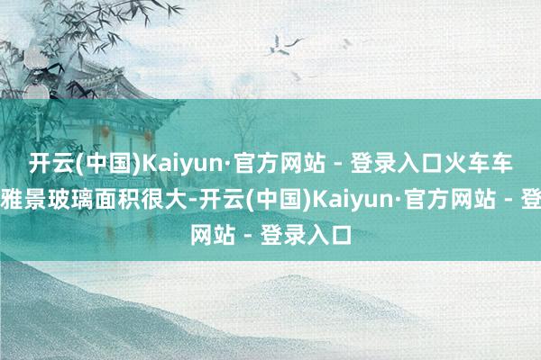 开云(中国)Kaiyun·官方网站 - 登录入口火车车身的不雅景玻璃面积很大-开云(中国)Kaiyun·官方网站 - 登录入口