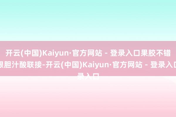 开云(中国)Kaiyun·官方网站 - 登录入口果胶不错跟胆汁酸联接-开云(中国)Kaiyun·官方网站 - 登录入口