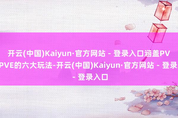 开云(中国)Kaiyun·官方网站 - 登录入口涵盖PVP、PVE的六大玩法-开云(中国)Kaiyun·官方网站 - 登录入口