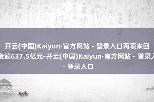开云(中国)Kaiyun·官方网站 - 登录入口两项来回总金额637.5亿元-开云(中国)Kaiyun·官方网站 - 登录入口