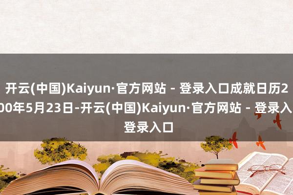 开云(中国)Kaiyun·官方网站 - 登录入口成就日历2000年5月23日-开云(中国)Kaiyun·官方网站 - 登录入口