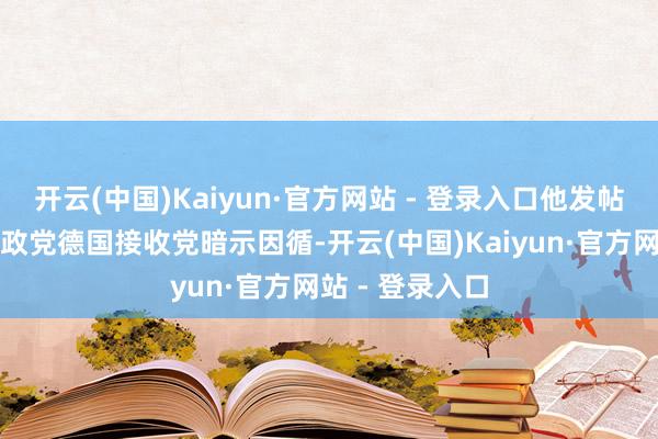 开云(中国)Kaiyun·官方网站 - 登录入口他发帖对该国极右翼政党德国接收党暗示因循-开云(中国)Kaiyun·官方网站 - 登录入口