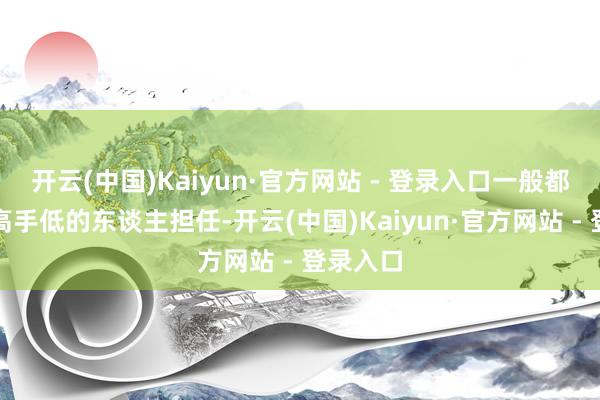 开云(中国)Kaiyun·官方网站 - 登录入口一般都是让眼高手低的东谈主担任-开云(中国)Kaiyun·官方网站 - 登录入口