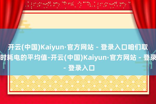 开云(中国)Kaiyun·官方网站 - 登录入口咱们取每小时耗电的平均值-开云(中国)Kaiyun·官方网站 - 登录入口