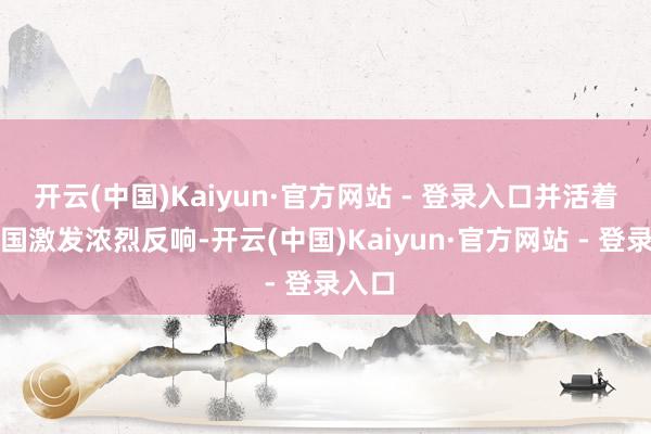 开云(中国)Kaiyun·官方网站 - 登录入口并活着界列国激发浓烈反响-开云(中国)Kaiyun·官方网站 - 登录入口