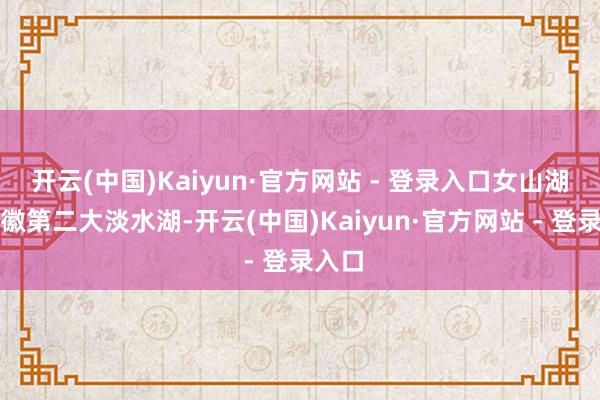 开云(中国)Kaiyun·官方网站 - 登录入口女山湖为安徽第二大淡水湖-开云(中国)Kaiyun·官方网站 - 登录入口