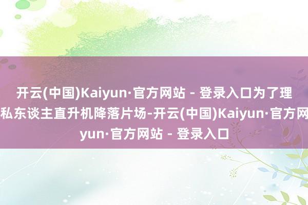 开云(中国)Kaiyun·官方网站 - 登录入口为了理睬克鲁斯驾驶私东谈主直升机降落片场-开云(中国)Kaiyun·官方网站 - 登录入口