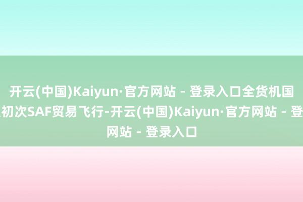 开云(中国)Kaiyun·官方网站 - 登录入口全货机国内航班初次SAF贸易飞行-开云(中国)Kaiyun·官方网站 - 登录入口