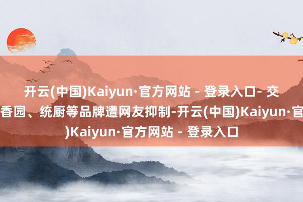 开云(中国)Kaiyun·官方网站 - 登录入口- 交易冲击：代言的佐香园、统厨等品牌遭网友抑制-开云(中国)Kaiyun·官方网站 - 登录入口