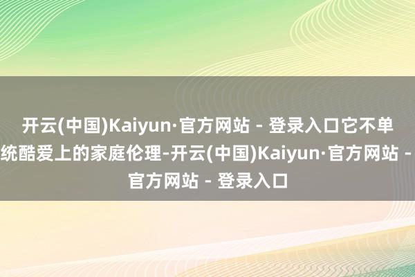 开云(中国)Kaiyun·官方网站 - 登录入口它不单是是指传统酷爱上的家庭伦理-开云(中国)Kaiyun·官方网站 - 登录入口