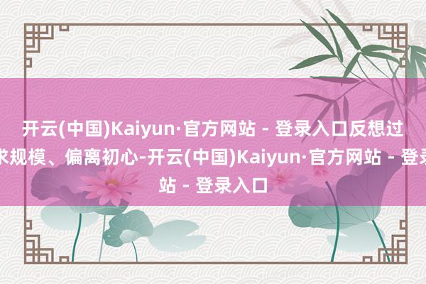 开云(中国)Kaiyun·官方网站 - 登录入口反想过度追求规模、偏离初心-开云(中国)Kaiyun·官方网站 - 登录入口