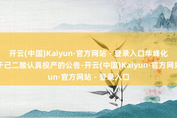 开云(中国)Kaiyun·官方网站 - 登录入口华峰化学发布了对于己二酸认真投产的公告-开云(中国)Kaiyun·官方网站 - 登录入口