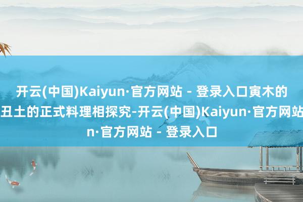 开云(中国)Kaiyun·官方网站 - 登录入口寅木的期望盎然与丑土的正式料理相探究-开云(中国)Kaiyun·官方网站 - 登录入口