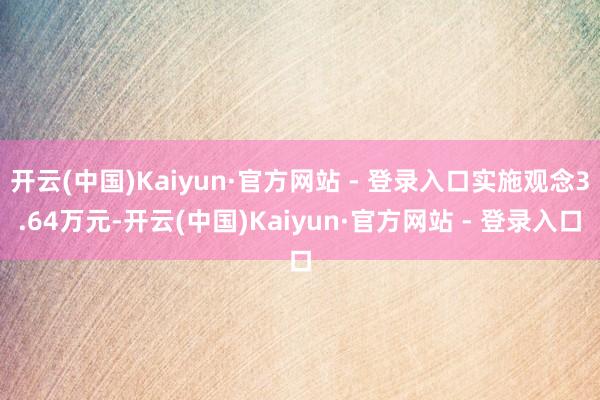 开云(中国)Kaiyun·官方网站 - 登录入口实施观念3.64万元-开云(中国)Kaiyun·官方网站 - 登录入口