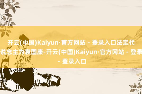 开云(中国)Kaiyun·官方网站 - 登录入口法定代表东说念主为袁国康-开云(中国)Kaiyun·官方网站 - 登录入口