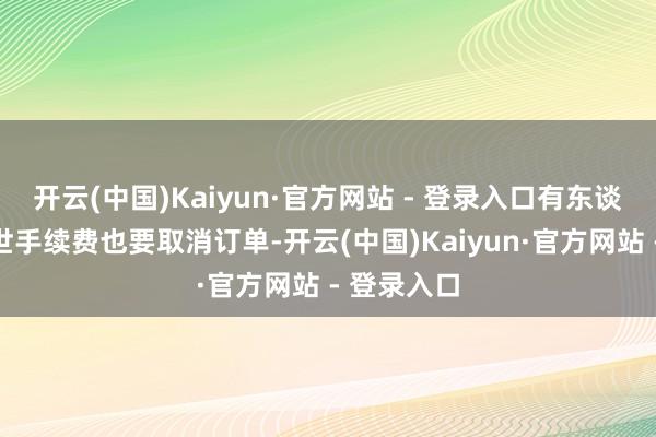 开云(中国)Kaiyun·官方网站 - 登录入口有东谈主宁肯逝世手续费也要取消订单-开云(中国)Kaiyun·官方网站 - 登录入口