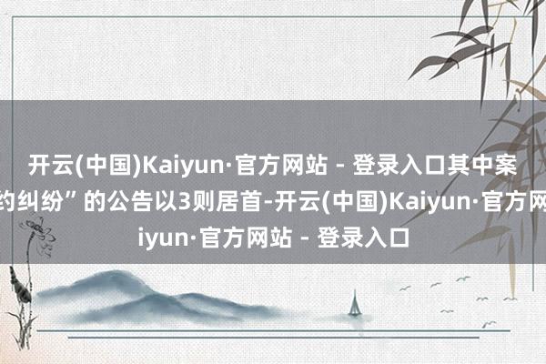开云(中国)Kaiyun·官方网站 - 登录入口其中案由为“贸易契约纠纷”的公告以3则居首-开云(中国)Kaiyun·官方网站 - 登录入口