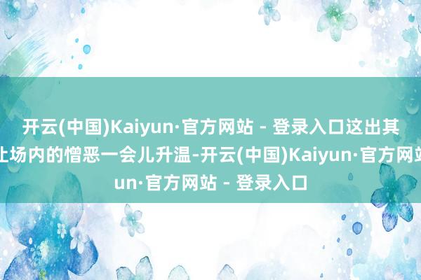 开云(中国)Kaiyun·官方网站 - 登录入口这出其不意的表白让场内的憎恶一会儿升温-开云(中国)Kaiyun·官方网站 - 登录入口