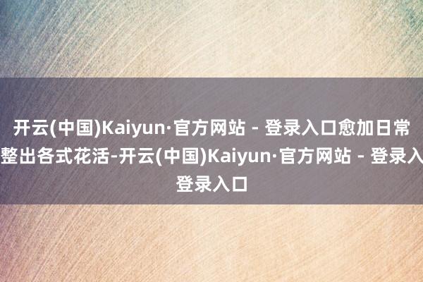 开云(中国)Kaiyun·官方网站 - 登录入口愈加日常地整出各式花活-开云(中国)Kaiyun·官方网站 - 登录入口