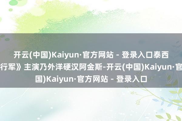 开云(中国)Kaiyun·官方网站 - 登录入口泰西顶级作为片《牺牲行军》主演乃外洋硬汉阿金斯-开云(中国)Kaiyun·官方网站 - 登录入口